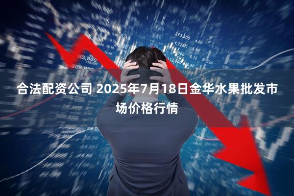 合法配资公司 2025年7月18日金华水果批发市场价格行情