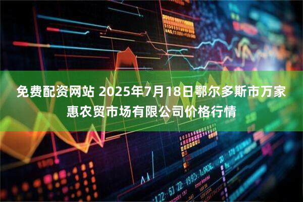 免费配资网站 2025年7月18日鄂尔多斯市万家惠农贸市场有限公司价格行情