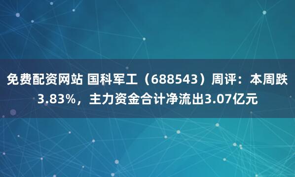 免费配资网站 国科军工（688543）周评：本周跌3.83%，主力资金合计净流出3.07亿元