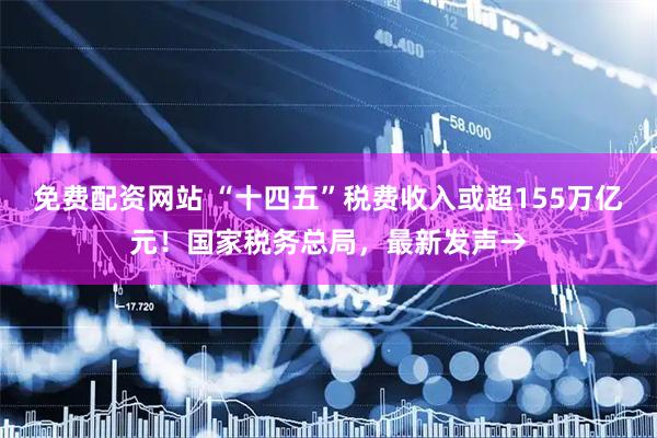 免费配资网站 “十四五”税费收入或超155万亿元！国家税务总局，最新发声→