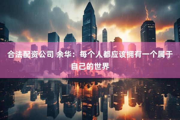 合法配资公司 余华：每个人都应该拥有一个属于自己的世界