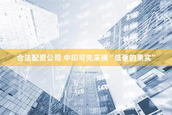 合法配资公司 中印可先采摘“低垂的果实”