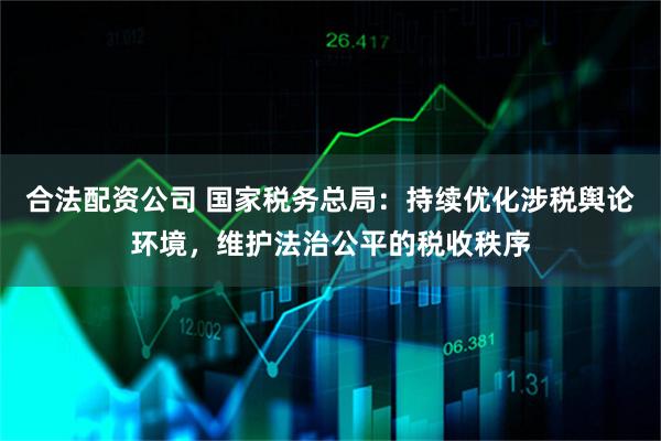 合法配资公司 国家税务总局：持续优化涉税舆论环境，维护法治公平的税收秩序