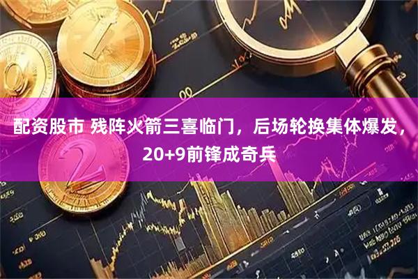 配资股市 残阵火箭三喜临门，后场轮换集体爆发，20+9前锋成奇兵