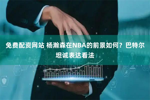 免费配资网站 杨瀚森在NBA的前景如何？巴特尔坦诚表达看法