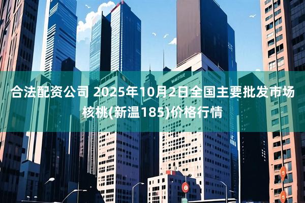 合法配资公司 2025年10月2日全国主要批发市场核桃(新温185)价格行情