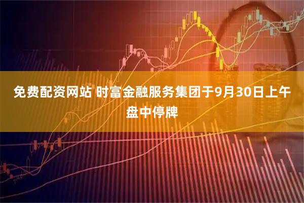 免费配资网站 时富金融服务集团于9月30日上午盘中停牌