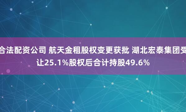 合法配资公司 航天金租股权变更获批 湖北宏泰集团受让25.1%股权后合计持股49.6%