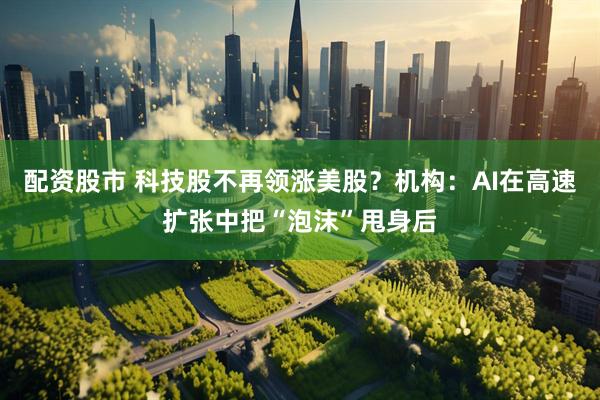 配资股市 科技股不再领涨美股？机构：AI在高速扩张中把“泡沫”甩身后