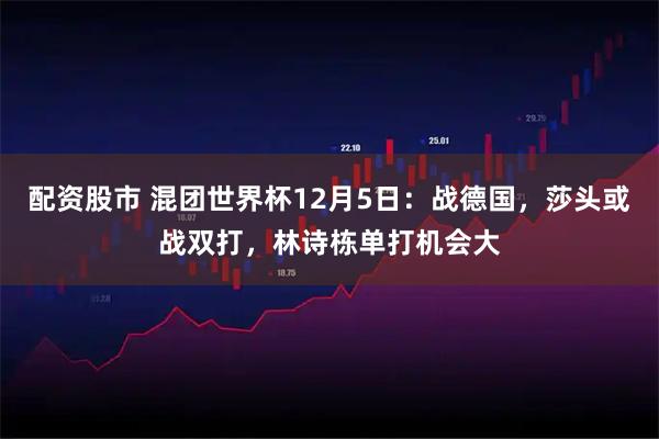 配资股市 混团世界杯12月5日：战德国，莎头或战双打，林诗栋单打机会大