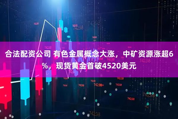 合法配资公司 有色金属概念大涨，中矿资源涨超6%，现货黄金首破4520美元