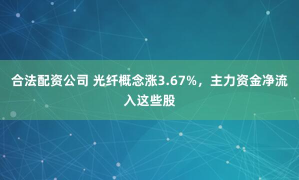 合法配资公司 光纤概念涨3.67%，主力资金净流入这些股