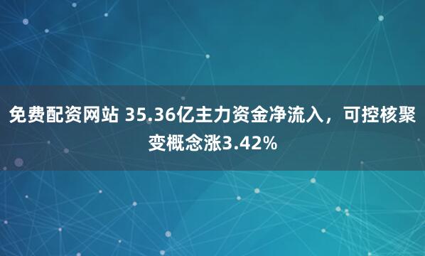 免费配资网站 35.36亿主力资金净流入，可控核聚变概念涨3.42%