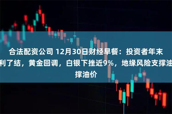 合法配资公司 12月30日财经早餐：投资者年末获利了结，黄金回调，白银下挫近9%，地缘风险支撑油价