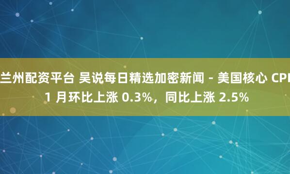 兰州配资平台 吴说每日精选加密新闻 - 美国核心 CPI 1 月环比上涨 0.3%，同比上涨 2.5%