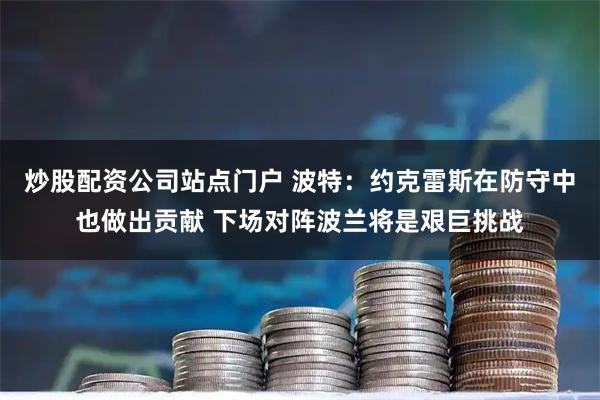 炒股配资公司站点门户 波特：约克雷斯在防守中也做出贡献 下场对阵波兰将是艰巨挑战