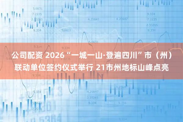 公司配资 2026“一城一山·登遍四川”市（州）联动单位签约仪式举行 21市州地标山峰点亮