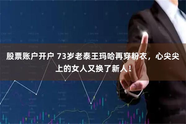 股票账户开户 73岁老泰王玛哈再穿粉衣，心尖尖上的女人又换了新人！