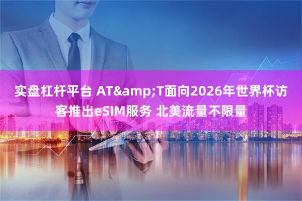 实盘杠杆平台 AT&T面向2026年世界杯访客推出eSIM服务 北美流量不限量
