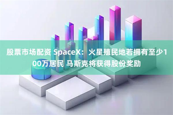 股票市场配资 SpaceX：火星殖民地若拥有至少100万居民 马斯克将获得股份奖励