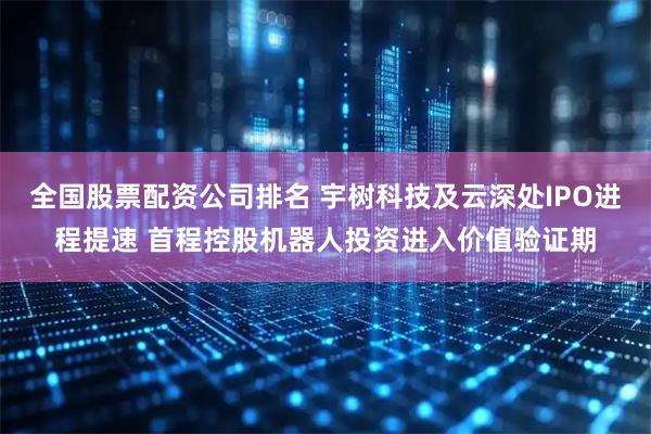 全国股票配资公司排名 宇树科技及云深处IPO进程提速 首程控股机器人投资进入价值验证期