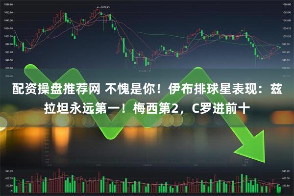 配资操盘推荐网 不愧是你！伊布排球星表现：兹拉坦永远第一！梅西第2，C罗进前十