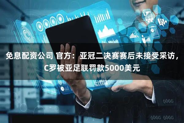 免息配资公司 官方：亚冠二决赛赛后未接受采访，C罗被亚足联罚款5000美元